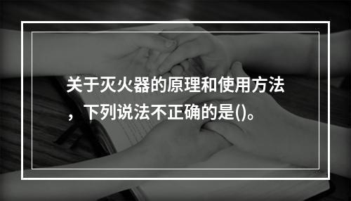 关于灭火器的原理和使用方法，下列说法不正确的是()。