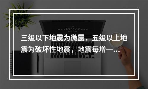 三级以下地震为微震，五级以上地震为破坏性地震，地震每增一级能