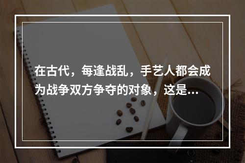 在古代，每逢战乱，手艺人都会成为战争双方争夺的对象，这是因为