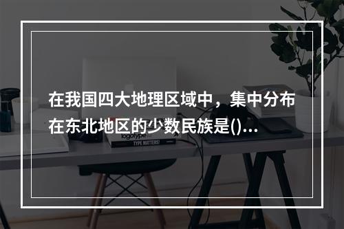 在我国四大地理区域中，集中分布在东北地区的少数民族是()。