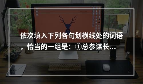 依次填入下列各句划横线处的词语，恰当的一组是：①总参谋长房峰