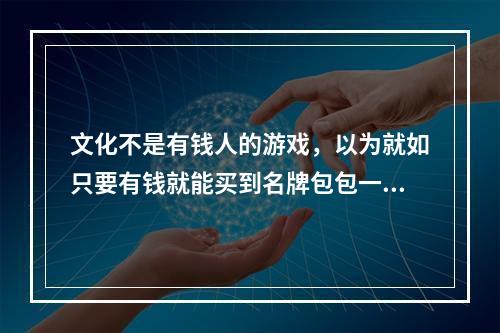 文化不是有钱人的游戏，以为就如只要有钱就能买到名牌包包一样，