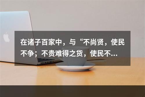 在诸子百家中，与“不尚贤，使民不争；不贵难得之货，使民不为盗