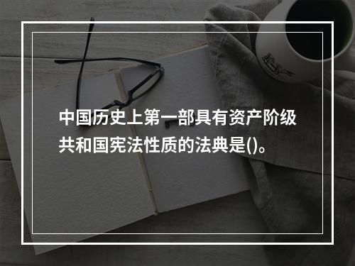 中国历史上第一部具有资产阶级共和国宪法性质的法典是()。