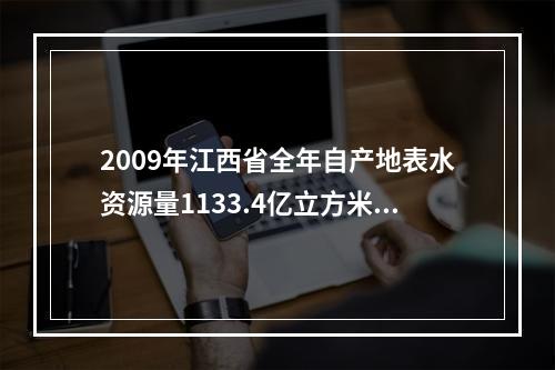 2009年江西省全年自产地表水资源量1133.4亿立方米，比