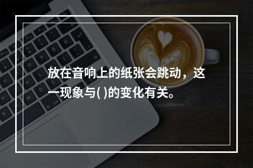 放在音响上的纸张会跳动，这一现象与( )的变化有关。