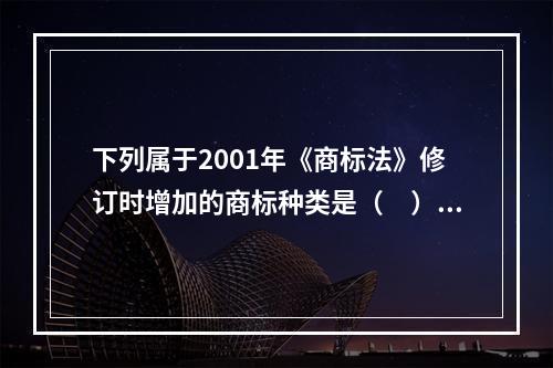 下列属于2001年《商标法》修订时增加的商标种类是（　）。