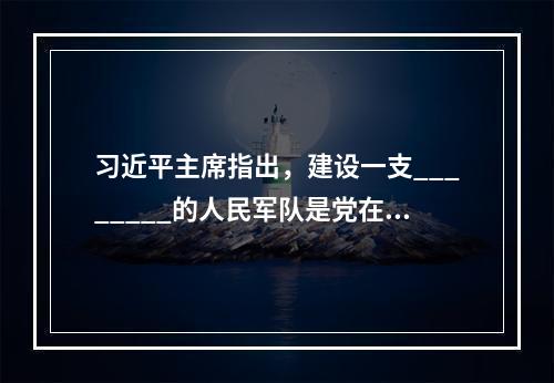 习近平主席指出，建设一支________的人民军队是党在新形