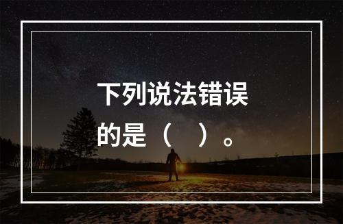 下列说法错误的是（　）。