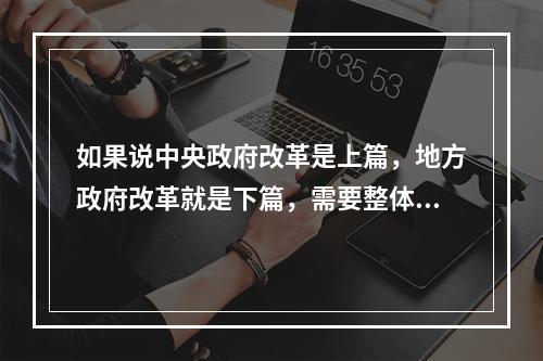 如果说中央政府改革是上篇，地方政府改革就是下篇，需要整体构思