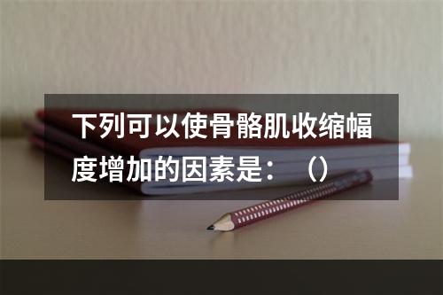 下列可以使骨骼肌收缩幅度增加的因素是：（）