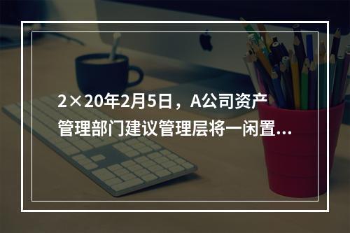 2×20年2月5日，A公司资产管理部门建议管理层将一闲置办公