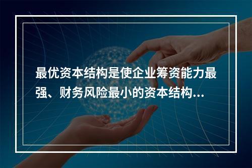 最优资本结构是使企业筹资能力最强、财务风险最小的资本结构。(