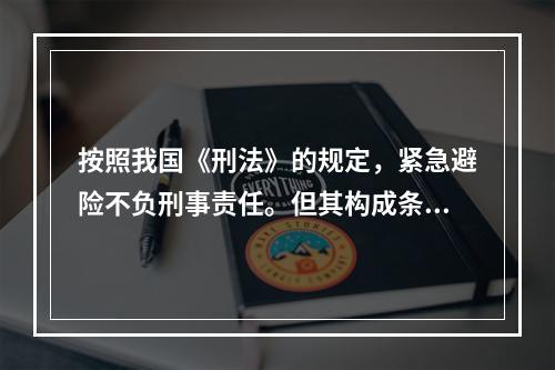 按照我国《刑法》的规定，紧急避险不负刑事责任。但其构成条件有