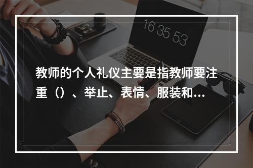 教师的个人礼仪主要是指教师要注重（）、举止、表情、服装和佩饰