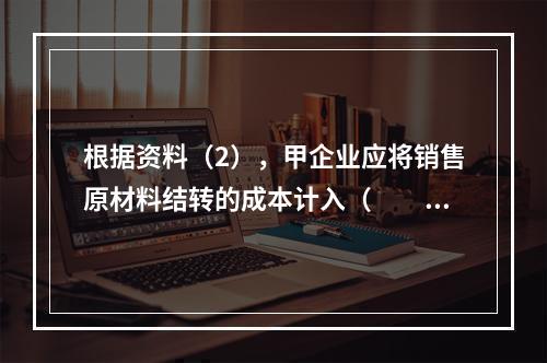 根据资料（2），甲企业应将销售原材料结转的成本计入（　　）。