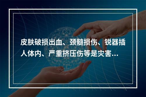 皮肤破损出血、颈髓损伤、锐器插人体内、严重挤压伤等是灾害发生