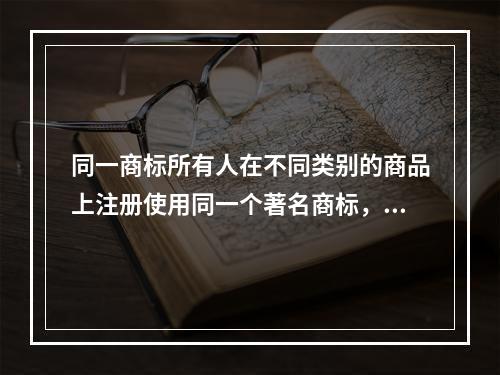 同一商标所有人在不同类别的商品上注册使用同一个著名商标，最先