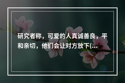 研究者称，可爱的人真诚善良，平和亲切，他们会让对方放下()，