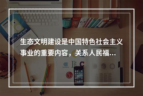 生态文明建设是中国特色社会主义事业的重要内容，关系人民福祉，