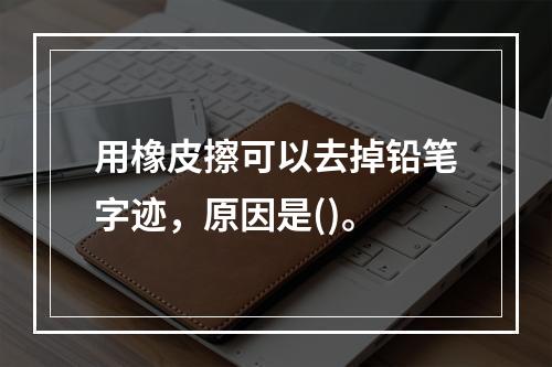 用橡皮擦可以去掉铅笔字迹，原因是()。