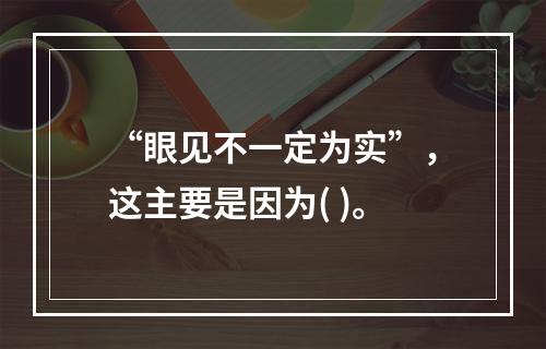 “眼见不一定为实”，这主要是因为( )。