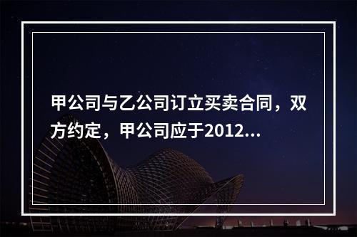 甲公司与乙公司订立买卖合同，双方约定，甲公司应于2012年9