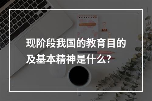 现阶段我国的教育目的及基本精神是什么?