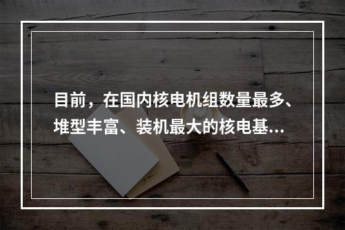 目前，在国内核电机组数量最多、堆型丰富、装机最大的核电基地是