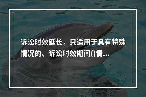 诉讼时效延长，只适用于具有特殊情况的、诉讼时效期间()情形。