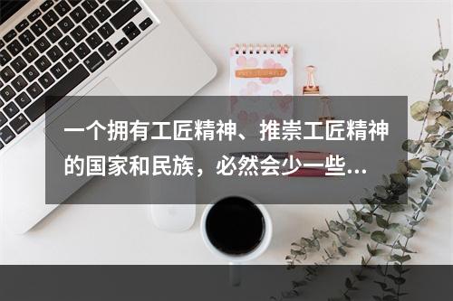 一个拥有工匠精神、推崇工匠精神的国家和民族，必然会少一些浮躁