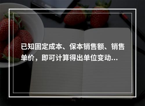 已知固定成本、保本销售额、销售单价，即可计算得出单位变动成本