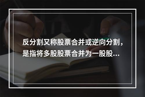 反分割又称股票合并或逆向分割，是指将多股股票合并为一股股票的