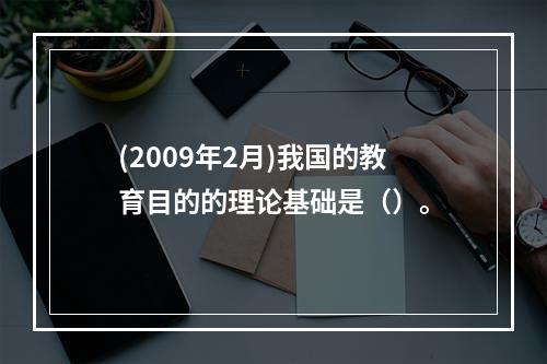 (2009年2月)我国的教育目的的理论基础是（）。