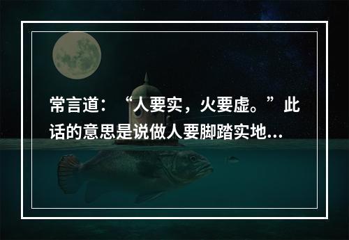 常言道：“人要实，火要虚。”此话的意思是说做人要脚踏实地，才