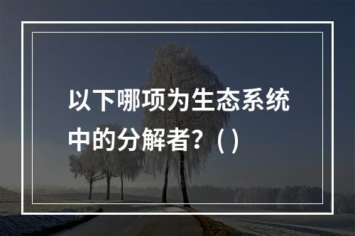 以下哪项为生态系统中的分解者？( )