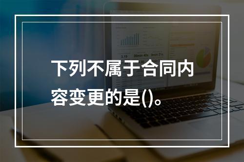 下列不属于合同内容变更的是()。