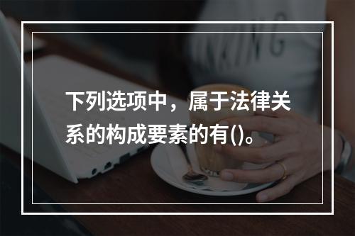 下列选项中，属于法律关系的构成要素的有()。