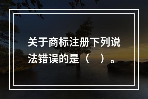 关于商标注册下列说法错误的是（　）。