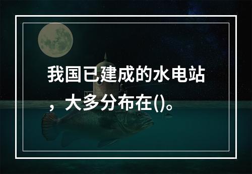 我国已建成的水电站，大多分布在()。