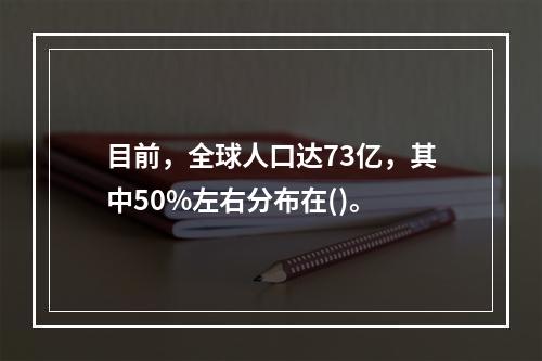 目前，全球人口达73亿，其中50%左右分布在()。