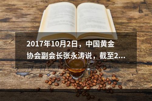 2017年10月2日，中国黄金协会副会长张永涛说，截至201