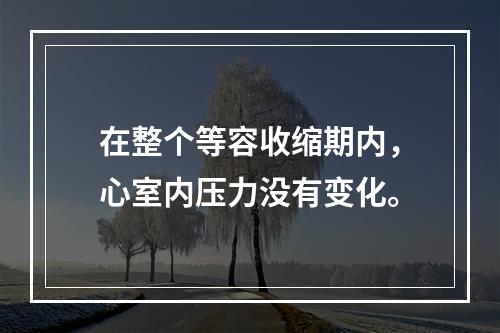 在整个等容收缩期内，心室内压力没有变化。