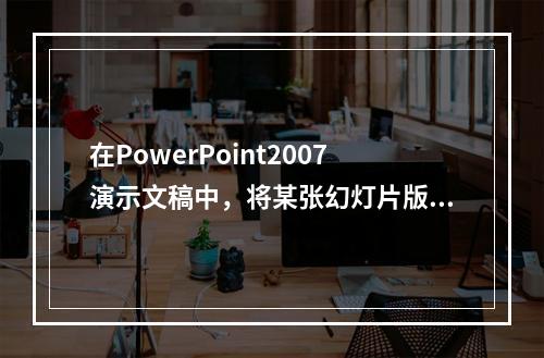 在PowerPoint2007演示文稿中，将某张幻灯片版式更