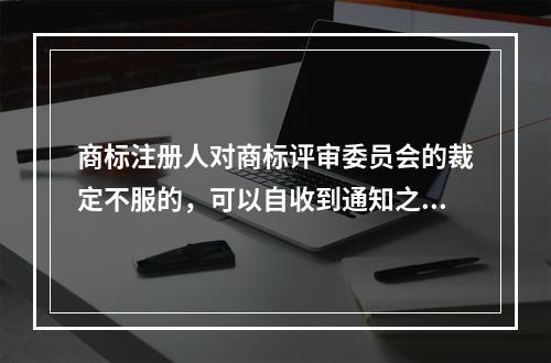 商标注册人对商标评审委员会的裁定不服的，可以自收到通知之日起