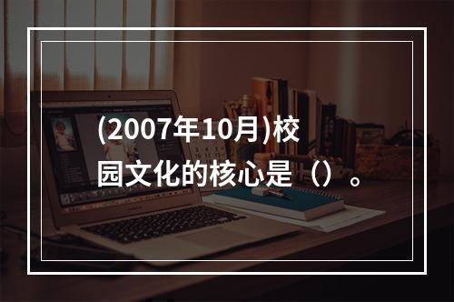 (2007年10月)校园文化的核心是（）。