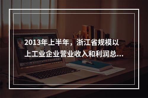 2013年上半年，浙江省规模以上工业企业营业收入和利润总额分