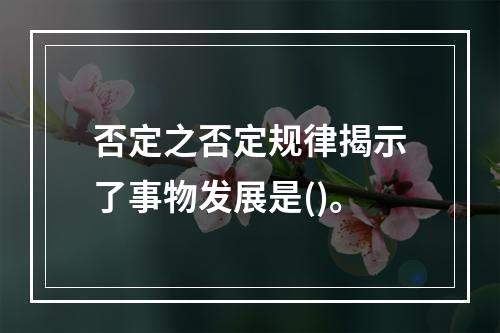 否定之否定规律揭示了事物发展是()。