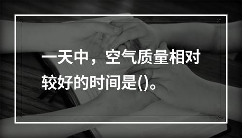 一天中，空气质量相对较好的时间是()。