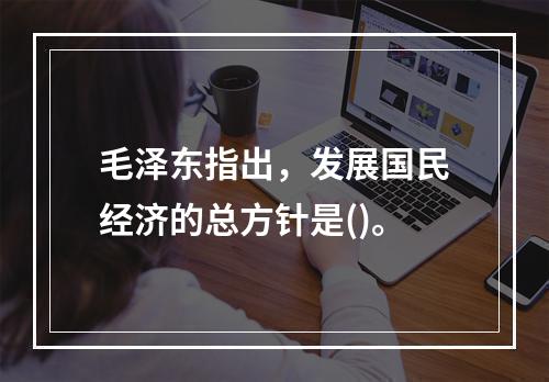 毛泽东指出，发展国民经济的总方针是()。